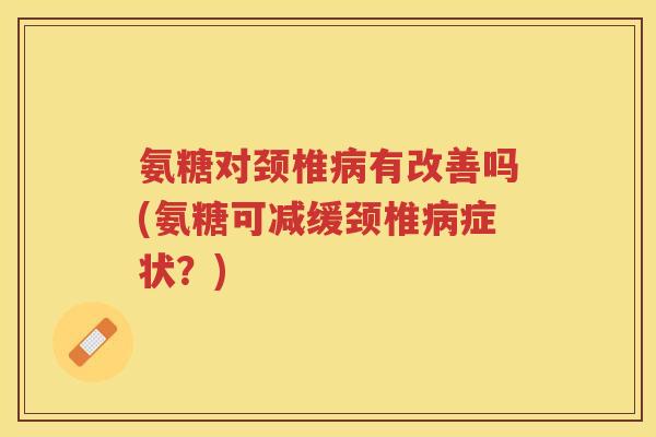 氨糖对颈椎有改善吗(氨糖可减缓颈椎症状?) 氨糖对颈椎有改善吗(氨糖可减缓颈椎症状?)