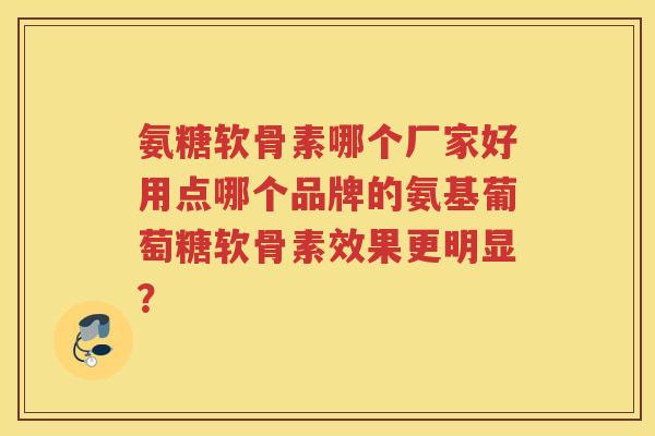 氨糖软骨素哪个厂家好用点哪个品牌的氨基葡萄糖软骨素效果更明显? 氨糖软骨素哪个厂家好用点哪个品牌的氨基葡萄糖软骨素效果更明显?