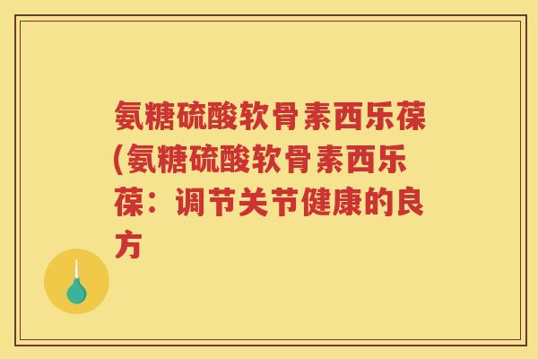 氨糖硫酸软骨素西乐葆(氨糖硫酸软骨素西乐葆:调节关节健康的良方 氨糖硫酸软骨素西乐葆(氨糖硫酸软骨素西乐葆:调节关节健康的良方