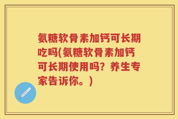 氨糖软骨素加钙可长期吃吗(氨糖软骨素加钙可长期使用吗?养生专家告诉你。) 氨糖软骨素加钙可长期吃吗(氨糖软骨素加钙可长期使用吗?养生专家告诉你。)