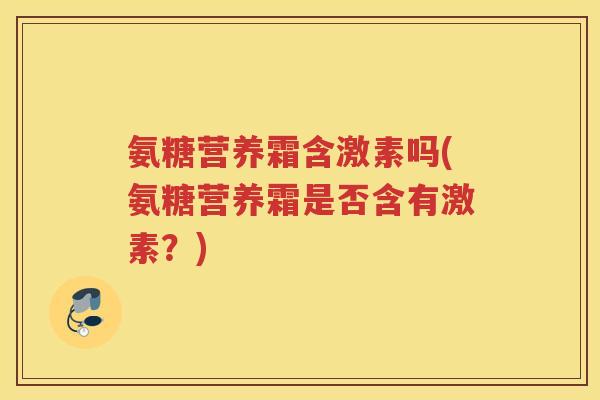 氨糖营养霜含激素吗(氨糖营养霜是否含有激素？)
