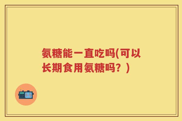氨糖能一直吃吗(可以长期食用氨糖吗?) 氨糖能一直吃吗(可以长期食用氨糖吗?)