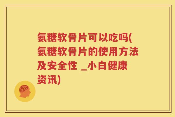 氨糖软骨片可以吃吗(氨糖软骨片的使用方法及安全性 _小白健康资讯)