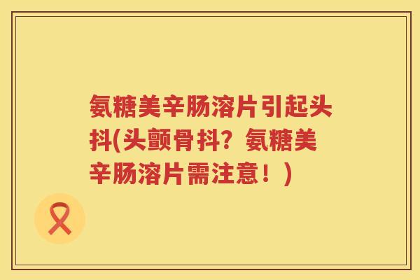 氨糖美辛肠溶片引起头抖(头颤骨抖?氨糖美辛肠溶片需注意!) 氨糖美辛肠溶片引起头抖(头颤骨抖?氨糖美辛肠溶片需注意!)