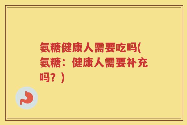 氨糖健康人需要吃吗(氨糖:健康人需要补充吗?) 氨糖健康人需要吃吗(氨糖:健康人需要补充吗?)