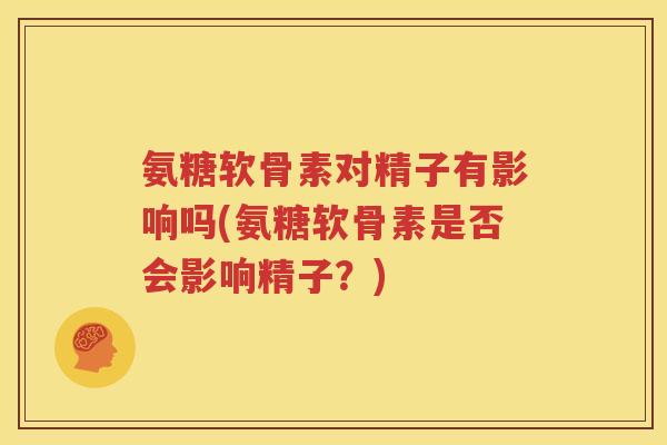 氨糖软骨素对精子有影响吗(氨糖软骨素是否会影响精子?) 氨糖软骨素对精子有影响吗(氨糖软骨素是否会影响精子?)