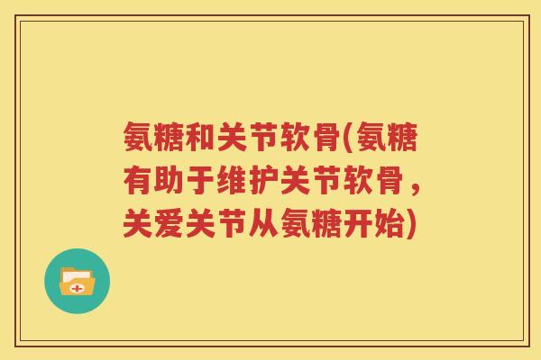 氨糖和关节软骨(氨糖有助于维护关节软骨,关爱关节从氨糖开始) 氨糖和关节软骨(氨糖有助于维护关节软骨,关爱关节从氨糖开始)