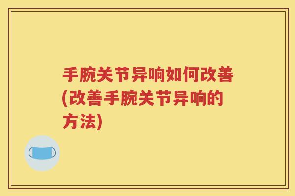 手腕关节异响如何改善(改善手腕关节异响的方法) 手腕关节异响如何改善(改善手腕关节异响的方法)