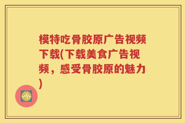 模特吃骨胶原广告视频下载(下载美食广告视频,感受骨胶原的魅力) 模特吃骨胶原广告视频下载(下载美食广告视频,感受骨胶原的魅力)