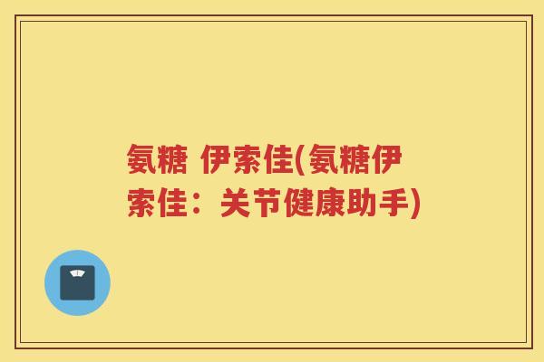 氨糖 伊索佳(氨糖伊索佳：关节健康助手)