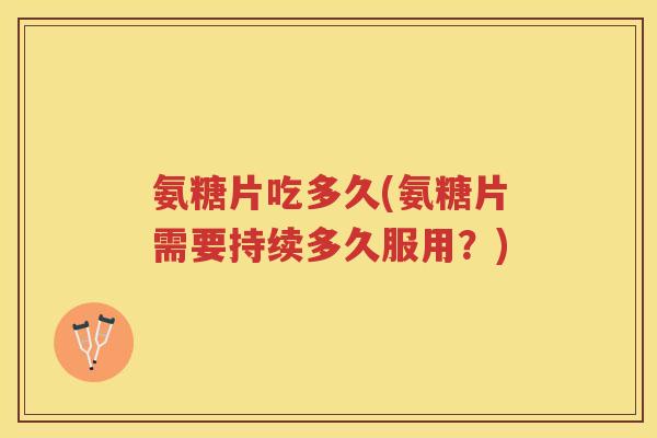 氨糖片吃多久(氨糖片需要持续多久服用?) 氨糖片吃多久(氨糖片需要持续多久服用?)