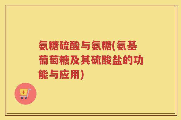 氨糖硫酸与氨糖(氨基葡萄糖及其硫酸盐的功能与应用) 氨糖硫酸与氨糖(氨基葡萄糖及其硫酸盐的功能与应用)