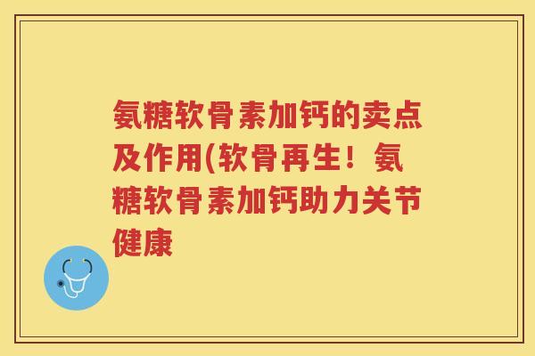 氨糖软骨素加钙的卖点及作用(软骨再生!氨糖软骨素加钙助力关节健康 氨糖软骨素加钙的卖点及作用(软骨再生!氨糖软骨素加钙助力关节健康