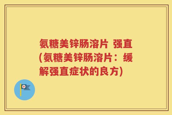 氨糖美锌肠溶片 强直(氨糖美锌肠溶片:缓解强直症状的良方) 氨糖美锌肠溶片 强直(氨糖美锌肠溶片:缓解强直症状的良方)