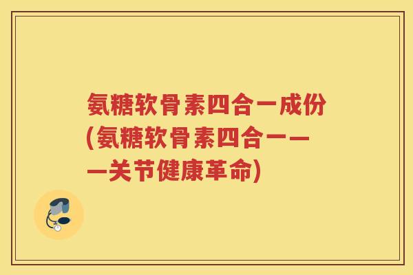 氨糖软骨素四合一成份(氨糖软骨素四合一——关节健康革命)