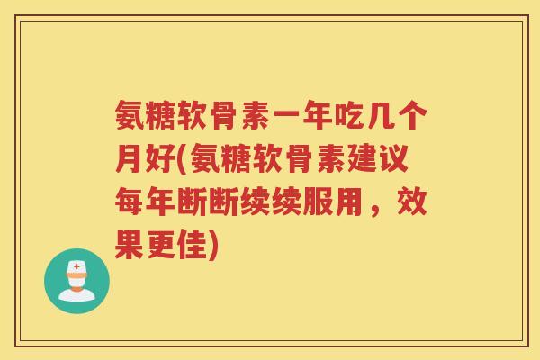 氨糖软骨素一年吃几个月好(氨糖软骨素建议每年断断续续服用，效果更佳)