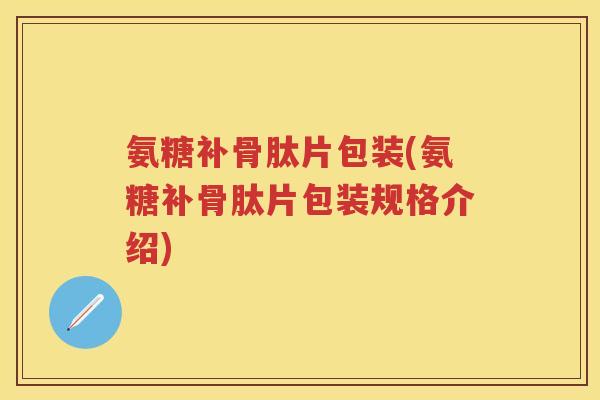 氨糖补骨肽片包装(氨糖补骨肽片包装规格介绍)