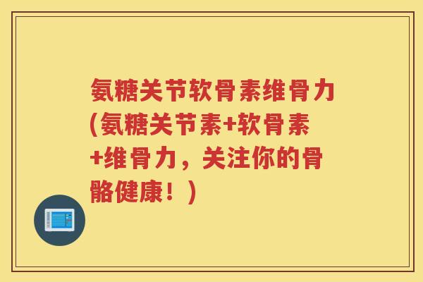 氨糖关节软骨素维骨力(氨糖关节素+软骨素+维骨力,关注你的骨骼健康!) 氨糖关节软骨素维骨力(氨糖关节素+软骨素+维骨力,关注你的骨骼健康!)