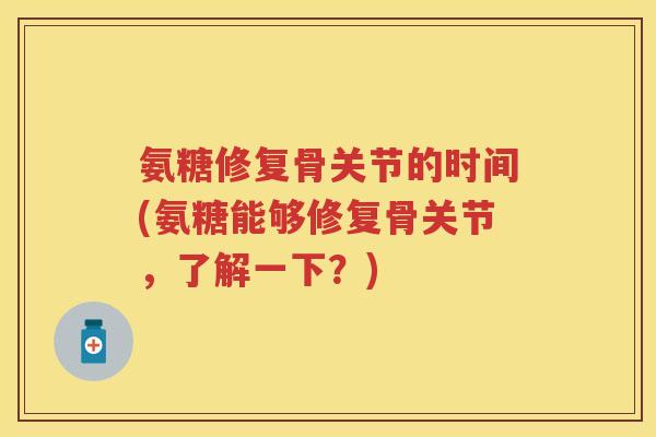 氨糖修复骨关节的时间(氨糖能够修复骨关节，了解一下？)