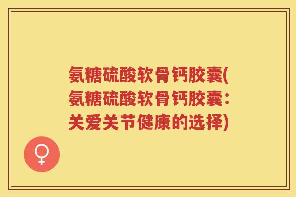 氨糖硫酸软骨钙胶囊(氨糖硫酸软骨钙胶囊:关爱关节健康的选择) 氨糖硫酸软骨钙胶囊(氨糖硫酸软骨钙胶囊:关爱关节健康的选择)