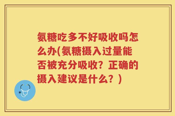 氨糖吃多不好吸收吗怎么办(氨糖摄入过量能否被充分吸收？正确的摄入建议是什么？)