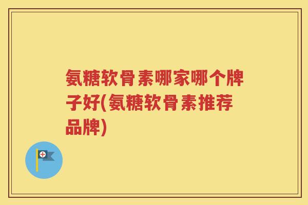 氨糖软骨素哪家哪个牌子好(氨糖软骨素推荐品牌) 氨糖软骨素哪家哪个牌子好(氨糖软骨素推荐品牌)