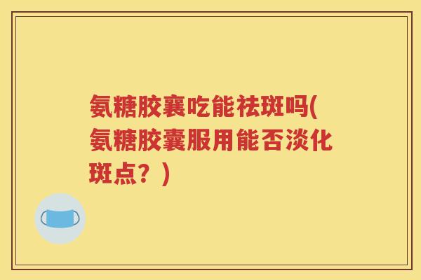 氨糖胶襄吃能祛斑吗(氨糖胶囊服用能否淡化斑点?) 氨糖胶襄吃能祛斑吗(氨糖胶囊服用能否淡化斑点?)