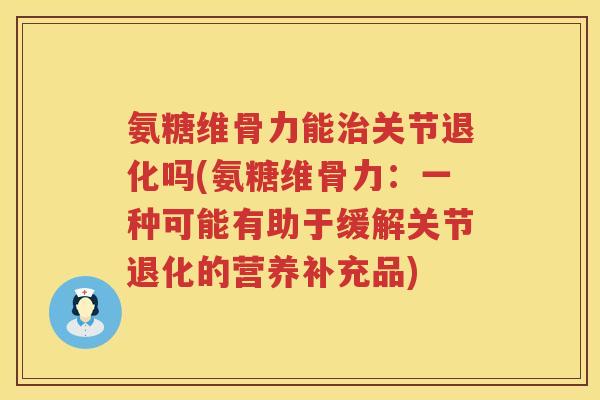 氨糖维骨力能关节退化吗(氨糖维骨力:一种可能有助于缓解关节退化的营养补充品) 氨糖维骨力能关节退化吗(氨糖维骨力:一种可能有助于缓解关节退化的营养补充品)