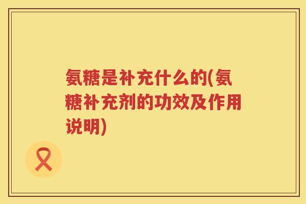 氨糖是补充什么的(氨糖补充剂的功效及作用说明) 氨糖是补充什么的(氨糖补充剂的功效及作用说明)