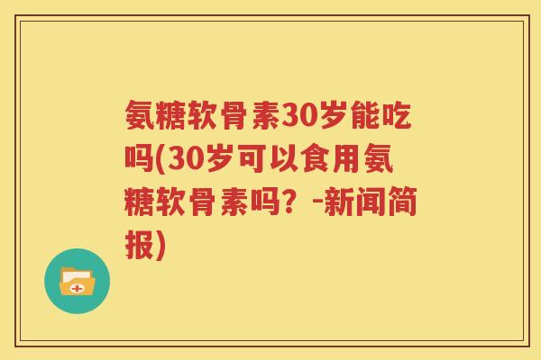氨糖软骨素30岁能吃吗(30岁可以食用氨糖软骨素吗？-新闻简报)