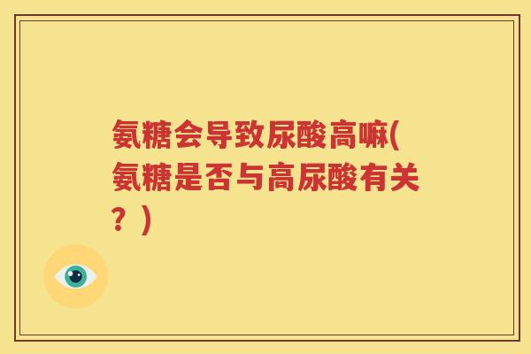 氨糖会导致尿酸高嘛(氨糖是否与高尿酸有关?) 氨糖会导致尿酸高嘛(氨糖是否与高尿酸有关?)