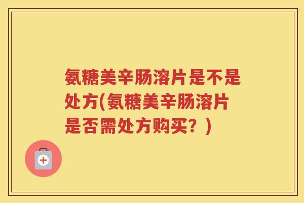 氨糖美辛肠溶片是不是处方(氨糖美辛肠溶片是否需处方购买?) 氨糖美辛肠溶片是不是处方(氨糖美辛肠溶片是否需处方购买?)