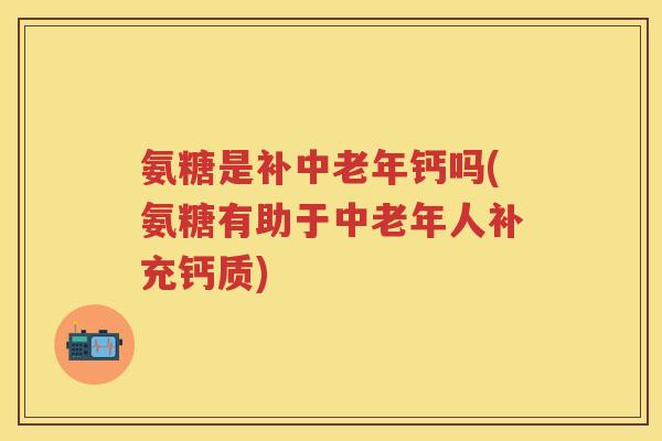 氨糖是补中老年钙吗(氨糖有助于中老年人补充钙质) 氨糖是补中老年钙吗(氨糖有助于中老年人补充钙质)