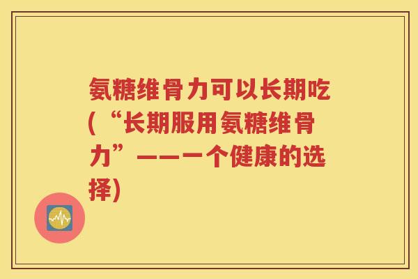 氨糖维骨力可以长期吃(“长期服用氨糖维骨力”——一个健康的选择)