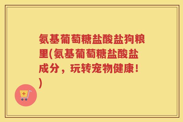 氨基葡萄糖盐酸盐狗粮里(氨基葡萄糖盐酸盐成分，玩转宠物健康！)
