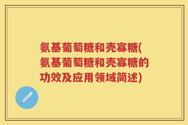 氨基葡萄糖和壳寡糖(氨基葡萄糖和壳寡糖的功效及应用领域简述)