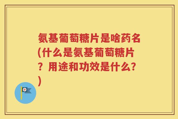 氨基葡萄糖片是啥药名(什么是氨基葡萄糖片?用途和功效是什么?) 氨基葡萄糖片是啥药名(什么是氨基葡萄糖片?用途和功效是什么?)