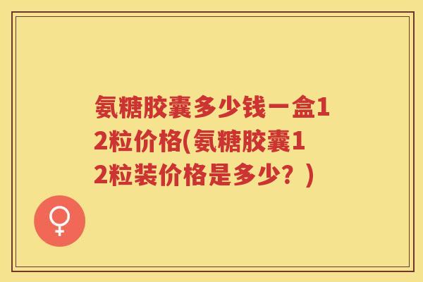 氨糖胶囊多少钱一盒12粒价格(氨糖胶囊12粒装价格是多少?) 氨糖胶囊多少钱一盒12粒价格(氨糖胶囊12粒装价格是多少?)