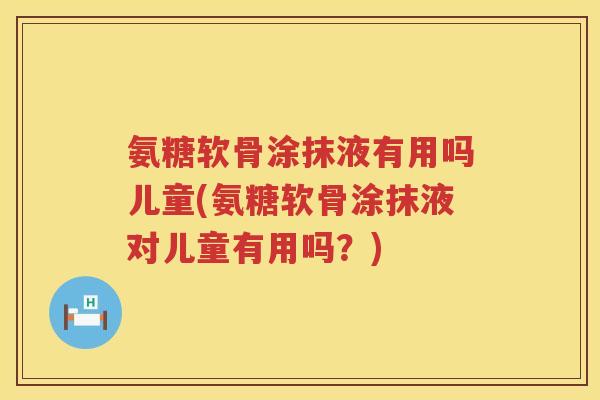 氨糖软骨涂抹液有用吗儿童(氨糖软骨涂抹液对儿童有用吗?) 氨糖软骨涂抹液有用吗儿童(氨糖软骨涂抹液对儿童有用吗?)