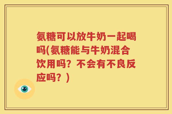 氨糖可以放牛奶一起喝吗(氨糖能与牛奶混合饮用吗?不会有不良反应吗?) 氨糖可以放牛奶一起喝吗(氨糖能与牛奶混合饮用吗?不会有不良反应吗?)