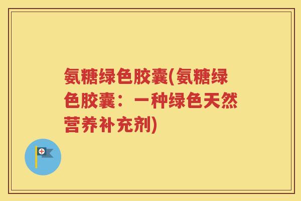 氨糖绿色胶囊(氨糖绿色胶囊：一种绿色天然营养补充剂)