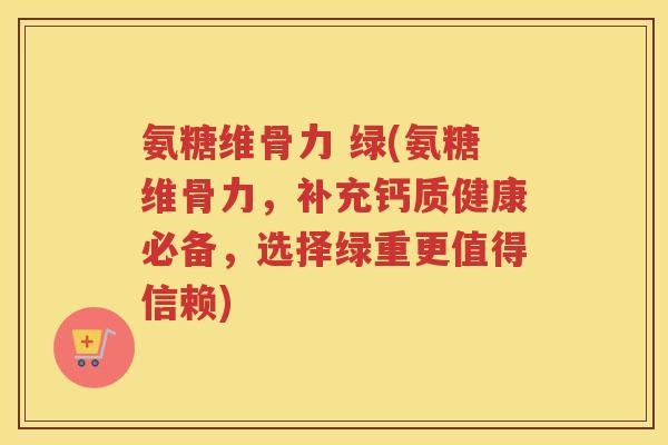 氨糖维骨力 绿(氨糖维骨力，补充钙质健康必备，选择绿重更值得信赖)