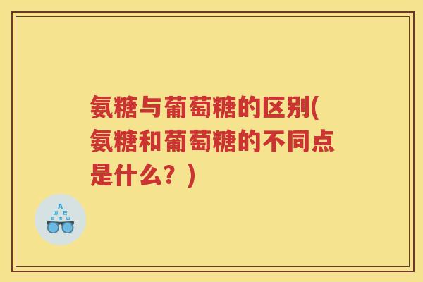 氨糖与葡萄糖的区别(氨糖和葡萄糖的不同点是什么?) 氨糖与葡萄糖的区别(氨糖和葡萄糖的不同点是什么?)