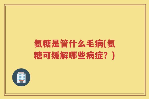 氨糖是管什么毛(氨糖可缓解哪些症?) 氨糖是管什么毛(氨糖可缓解哪些症?)