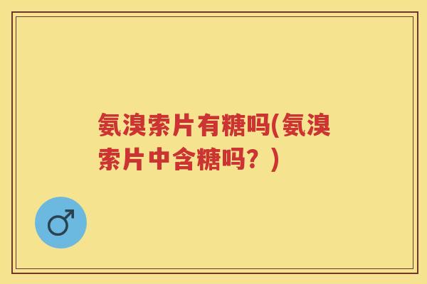 氨溴索片有糖吗(氨溴索片中含糖吗?) 氨溴索片有糖吗(氨溴索片中含糖吗?)