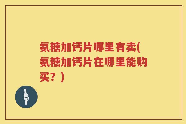 氨糖加钙片哪里有卖(氨糖加钙片在哪里能购买?) 氨糖加钙片哪里有卖(氨糖加钙片在哪里能购买?)