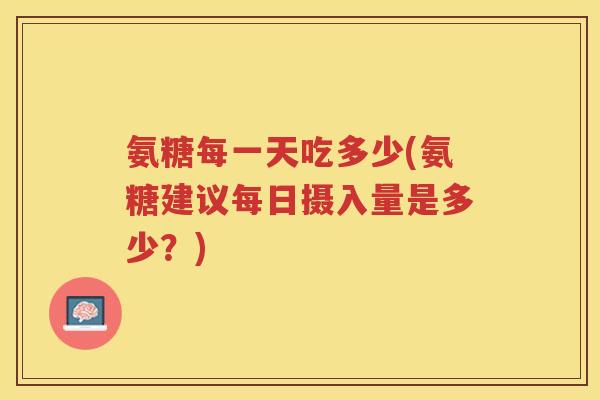 氨糖每一天吃多少(氨糖建议每日摄入量是多少?) 氨糖每一天吃多少(氨糖建议每日摄入量是多少?)