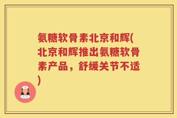 氨糖软骨素北京和辉(北京和辉推出氨糖软骨素产品,舒缓关节不适) 氨糖软骨素北京和辉(北京和辉推出氨糖软骨素产品,舒缓关节不适)