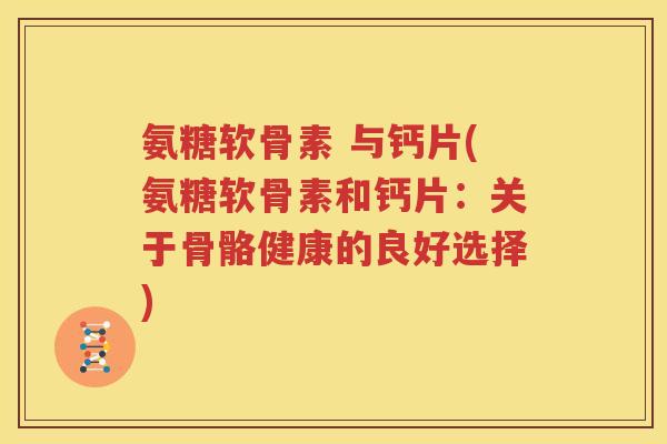 氨糖软骨素 与钙片(氨糖软骨素和钙片:关于骨骼健康的良好选择) 氨糖软骨素 与钙片(氨糖软骨素和钙片:关于骨骼健康的良好选择)