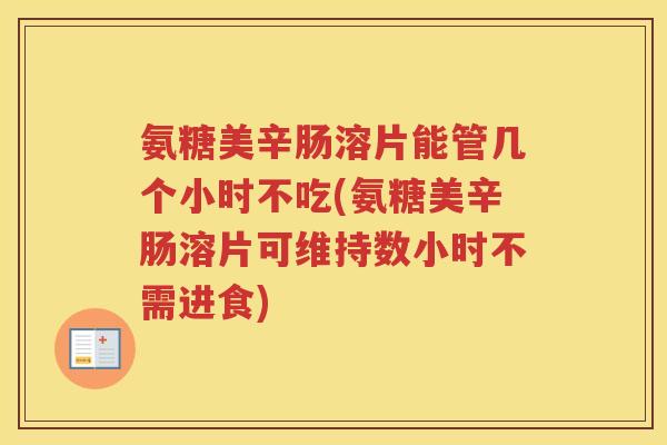 氨糖美辛肠溶片能管几个小时不吃(氨糖美辛肠溶片可维持数小时不需进食) 氨糖美辛肠溶片能管几个小时不吃(氨糖美辛肠溶片可维持数小时不需进食)